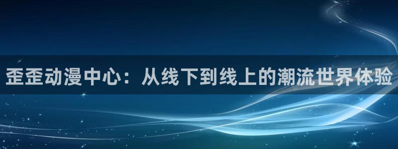 动漫里番网址：歪歪动漫中心：从线下到线上的潮流世界体验