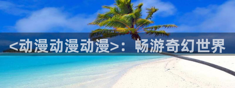 里番动漫在线视频观看：<动漫动漫动漫>：畅游奇幻世界