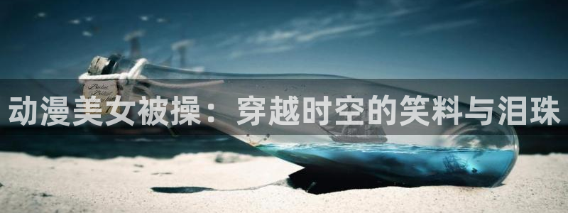 日漫 里番：动漫美女被操：穿越时空的笑料与泪珠