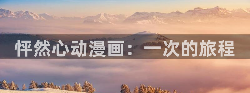 工口漫画里番本子：怦然心动漫画：一次的旅程
