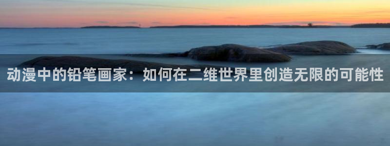 剧情好的里番动漫：动漫中的铅笔画家：如何在二维世界里创造无限的可能性