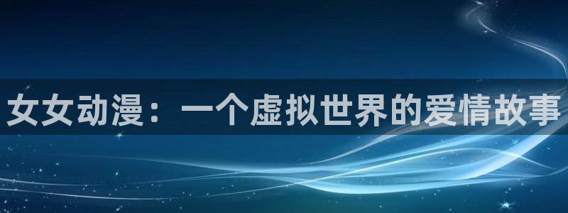 里番动漫app：女女动漫：一个虚拟世界的爱情故事