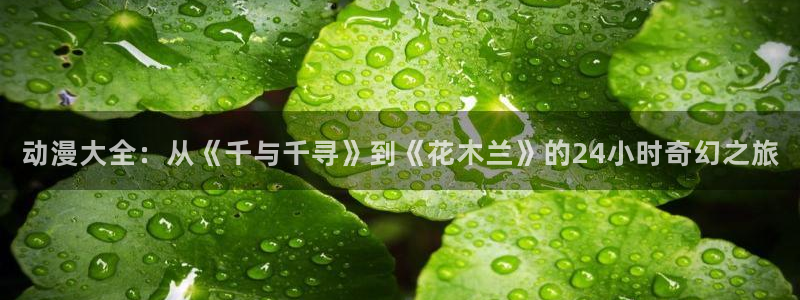 漫画里番app：动漫大全：从《千与千寻》到《花木兰》的24小时奇幻之旅