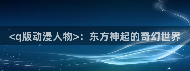 推荐的里番动漫：<q版动漫人物>：东方神起的奇幻世界