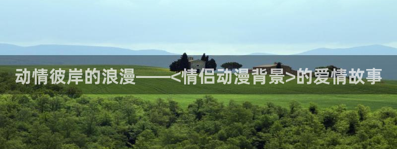 里番漫画在线免费：动情彼岸的浪漫——<情侣动漫背景>的爱情故事