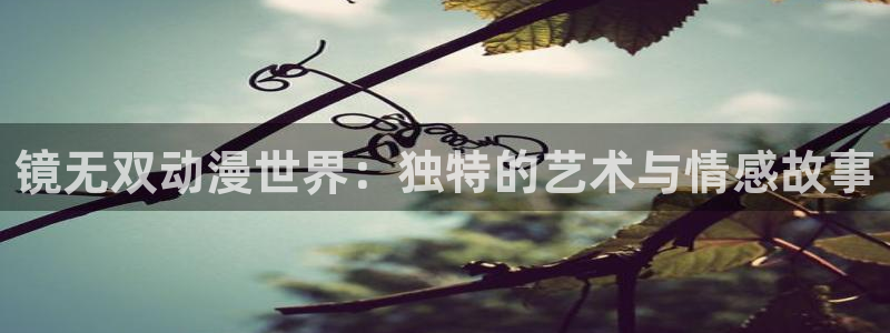 最新里番动漫网：镜无双动漫世界：独特的艺术与情感故事