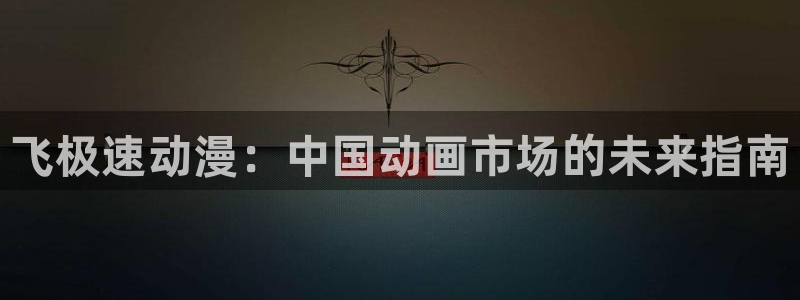 动漫里番在线看：飞极速动漫：中国动画市场的未来指南