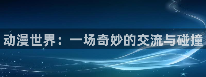 动漫里番下载：动漫世界：一场奇妙的交流与碰撞