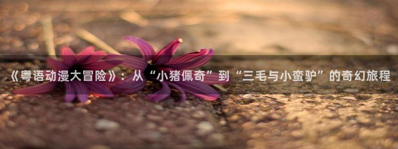日本里番动漫在线看：《粤语动漫大冒险》：从“小猪佩奇”到“三毛与小蛮驴”的奇幻旅程