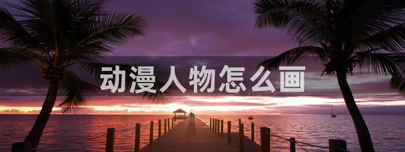 第一动漫里番：动漫人物怎么画
