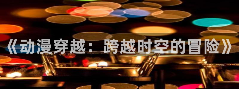 口工漫画里番：《动漫穿越：跨越时空的冒险》