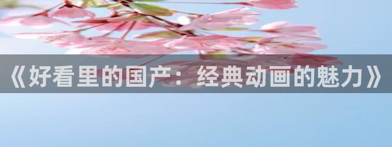 动画片里番：《好看里的国产：经典动画的魅力》