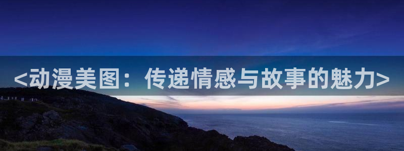 里番漫画免费下载：<动漫美图：传递情感与故事的魅力>