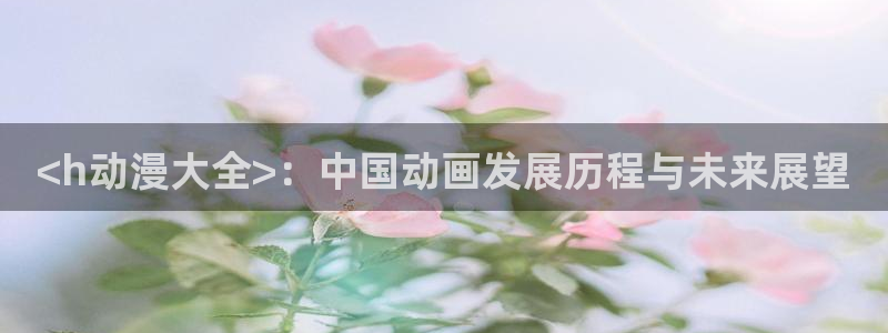 acg里番动漫：<h动漫大全>：中国动画发展历程与未来展望