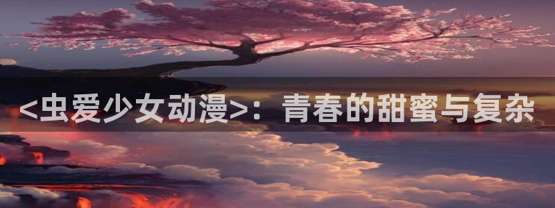 里番动漫在哪里看：<虫爱少女动漫>：青春的甜蜜与复杂