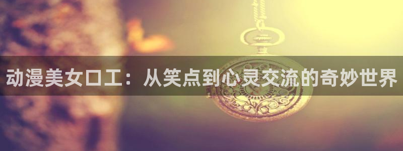 里番动漫小说：动漫美女口工：从笑点到心灵交流的奇妙世界