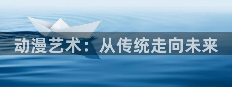 动漫里番免费看：动漫艺术：从传统走向未来
