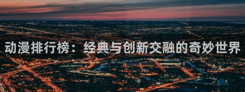 里番动漫网站推荐：动漫排行榜：经典与创新交融的奇妙世界